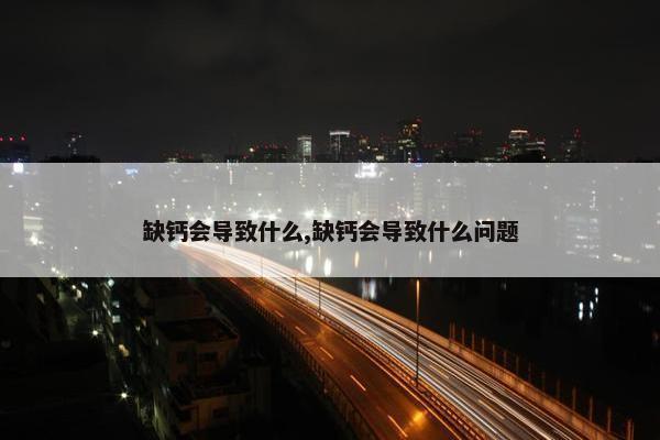 缺钙会导致什么,缺钙会导致什么问题