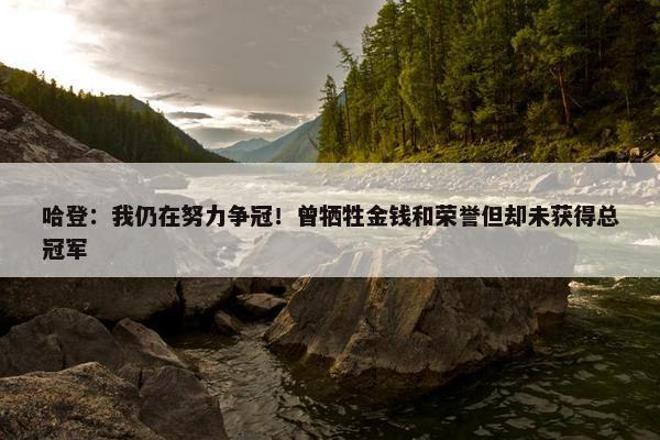 哈登：我仍在努力争冠！曾牺牲金钱和荣誉但却未获得总冠军