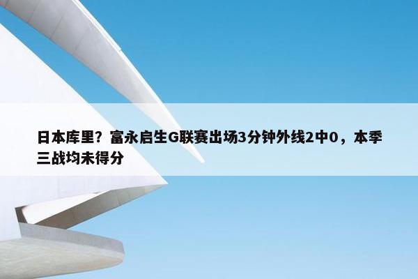 日本库里？富永启生G联赛出场3分钟外线2中0，本季三战均未得分