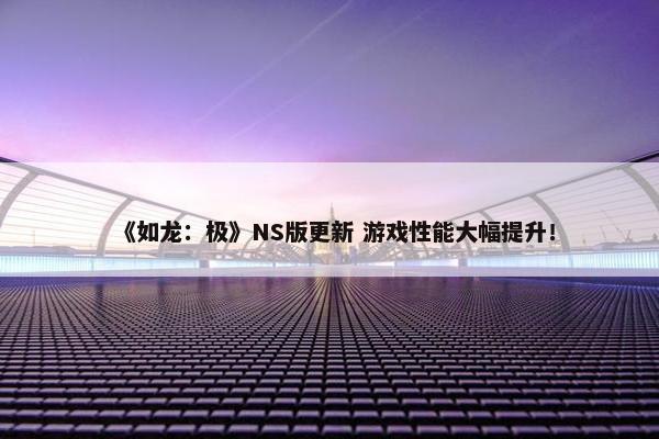 《如龙：极》NS版更新 游戏性能大幅提升！