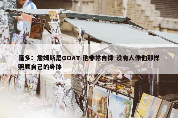 隆多：詹姆斯是GOAT 他非常自律 没有人像他那样照顾自己的身体