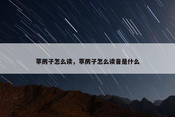 葶苈子怎么读，葶苈子怎么读音是什么