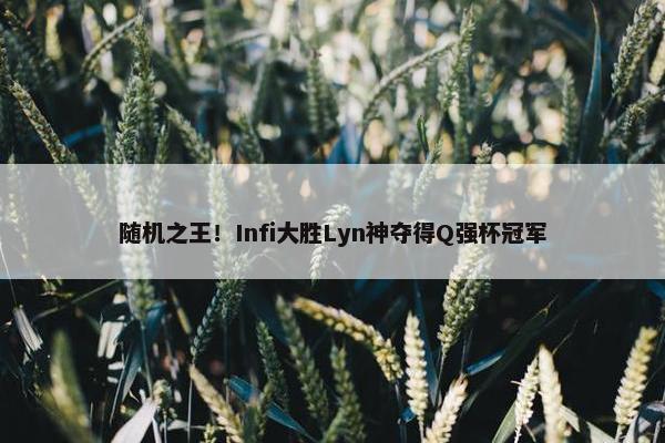 随机之王！Infi大胜Lyn神夺得Q强杯冠军