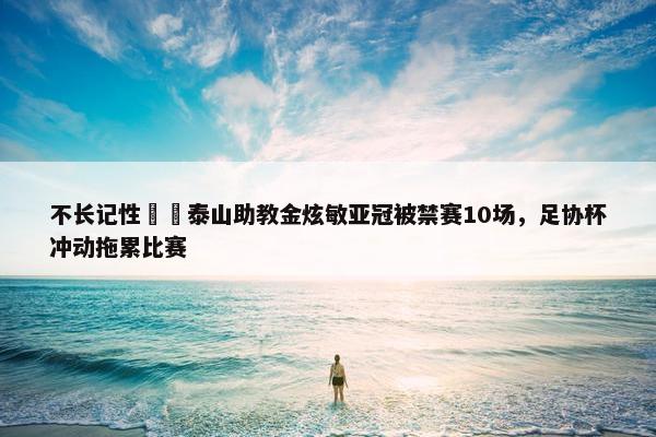 不长记性☹️泰山助教金炫敏亚冠被禁赛10场，足协杯冲动拖累比赛