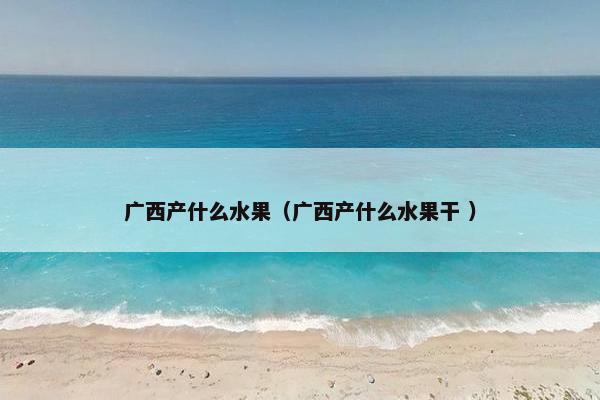 广西产什么水果（广西产什么水果干 ）