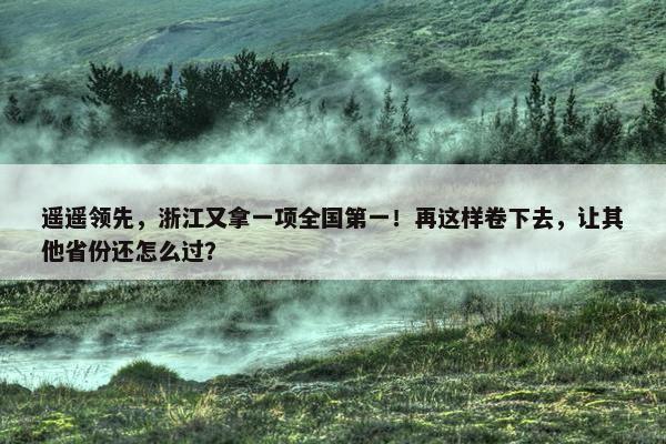 遥遥领先，浙江又拿一项全国第一！再这样卷下去，让其他省份还怎么过？