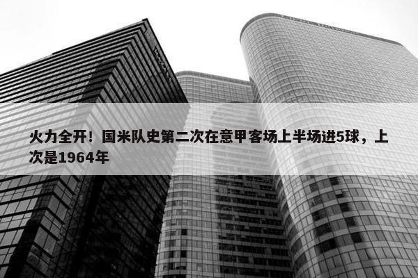 火力全开！国米队史第二次在意甲客场上半场进5球，上次是1964年