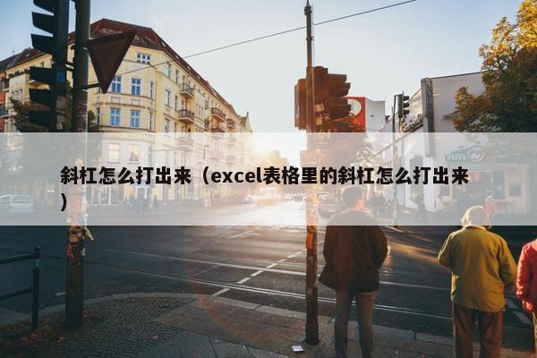 斜杠怎么打出来（excel表格里的斜杠怎么打出来 ）