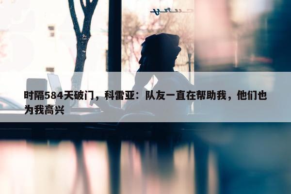 时隔584天破门，科雷亚：队友一直在帮助我，他们也为我高兴