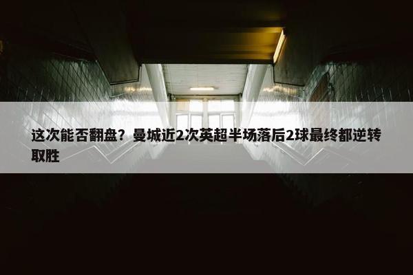 这次能否翻盘？曼城近2次英超半场落后2球最终都逆转取胜