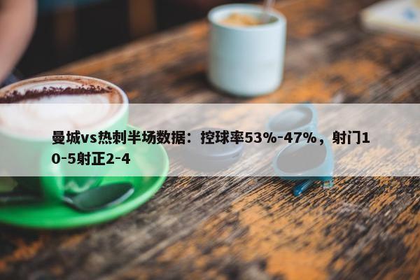 曼城vs热刺半场数据：控球率53%-47%，射门10-5射正2-4