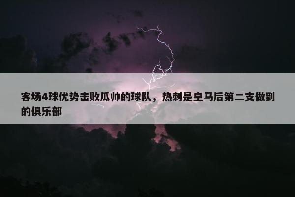 客场4球优势击败瓜帅的球队，热刺是皇马后第二支做到的俱乐部