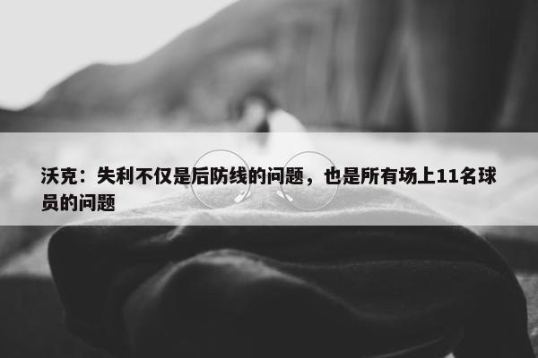 沃克：失利不仅是后防线的问题，也是所有场上11名球员的问题