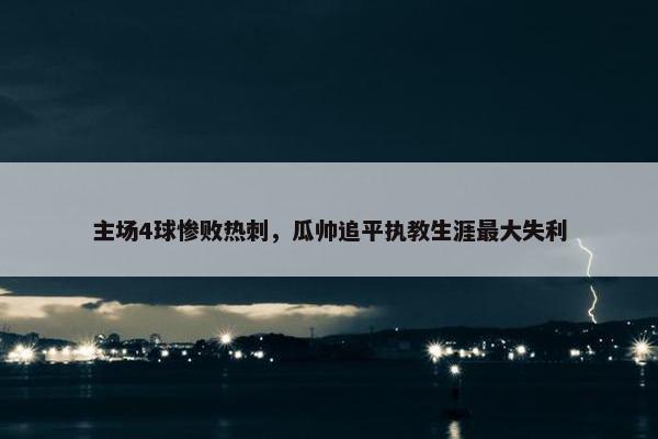 主场4球惨败热刺，瓜帅追平执教生涯最大失利