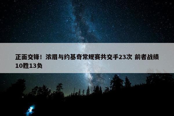 正面交锋！浓眉与约基奇常规赛共交手23次 前者战绩10胜13负