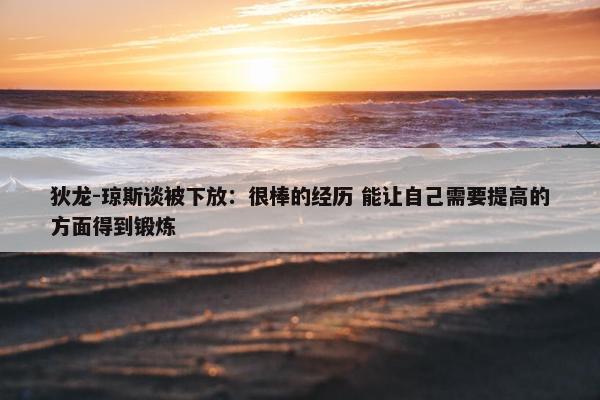 狄龙-琼斯谈被下放：很棒的经历 能让自己需要提高的方面得到锻炼