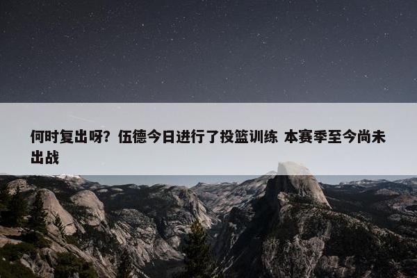 何时复出呀？伍德今日进行了投篮训练 本赛季至今尚未出战