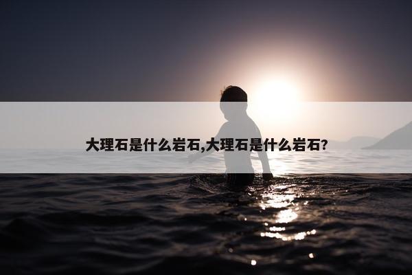 大理石是什么岩石,大理石是什么岩石?