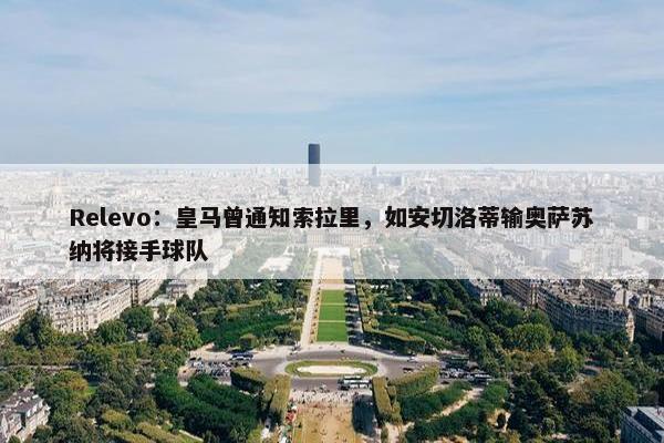 Relevo：皇马曾通知索拉里，如安切洛蒂输奥萨苏纳将接手球队