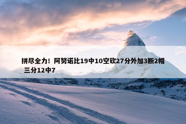 拼尽全力！阿努诺比19中10空砍27分外加3断2帽 三分12中7