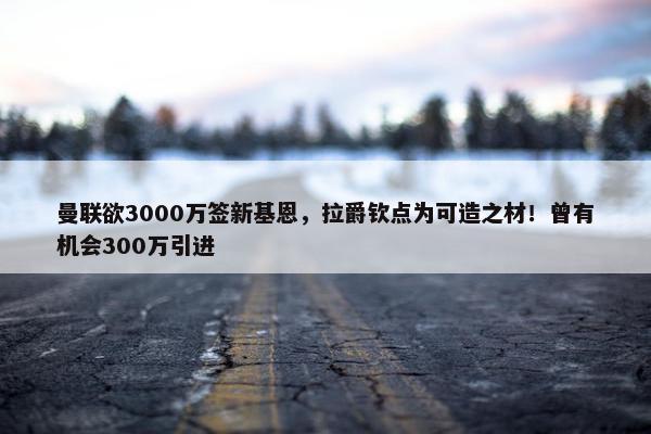 曼联欲3000万签新基恩，拉爵钦点为可造之材！曾有机会300万引进