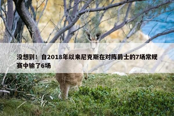 没想到！自2018年以来尼克斯在对阵爵士的7场常规赛中输了6场