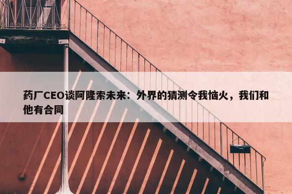 药厂CEO谈阿隆索未来：外界的猜测令我恼火，我们和他有合同