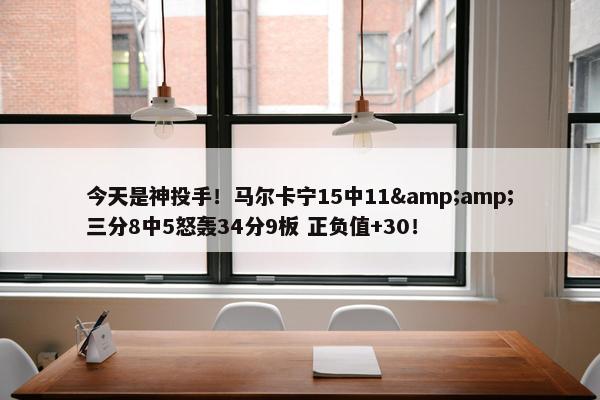 今天是神投手！马尔卡宁15中11&amp;三分8中5怒轰34分9板 正负值+30！