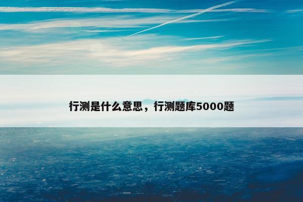 行测是什么意思，行测题库5000题