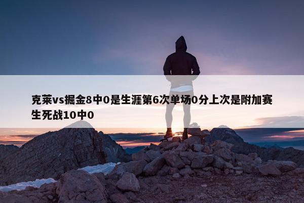 克莱vs掘金8中0是生涯第6次单场0分上次是附加赛生死战10中0