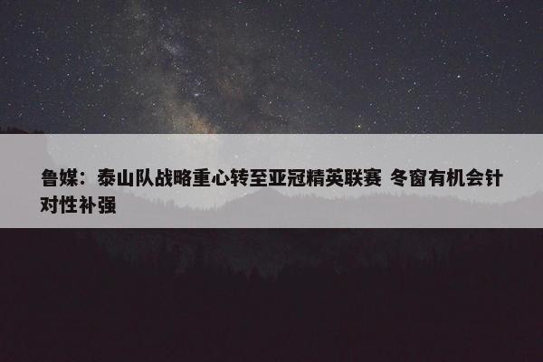 鲁媒：泰山队战略重心转至亚冠精英联赛 冬窗有机会针对性补强