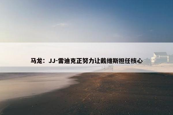 马龙：JJ-雷迪克正努力让戴维斯担任核心