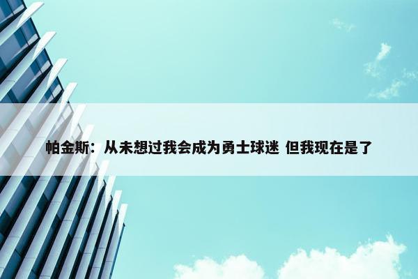 帕金斯：从未想过我会成为勇士球迷 但我现在是了