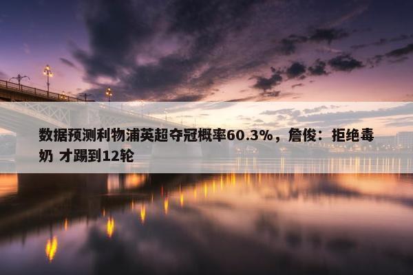 数据预测利物浦英超夺冠概率60.3%，詹俊：拒绝毒奶 才踢到12轮