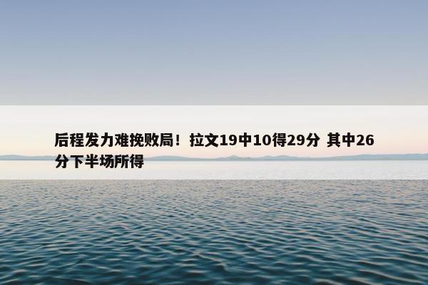 后程发力难挽败局！拉文19中10得29分 其中26分下半场所得