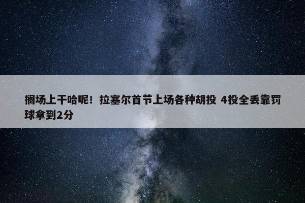 搁场上干哈呢！拉塞尔首节上场各种胡投 4投全丢靠罚球拿到2分