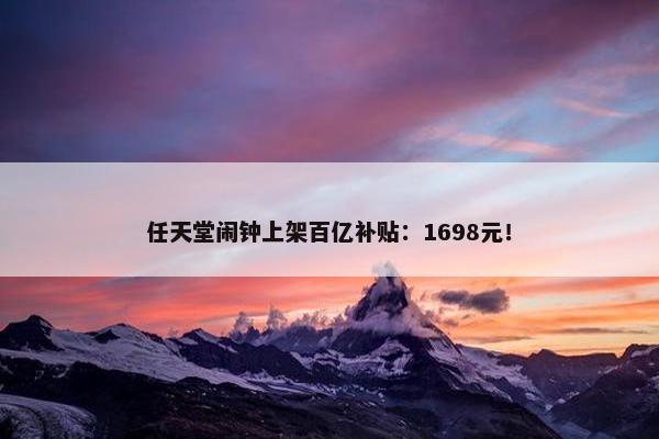 任天堂闹钟上架百亿补贴：1698元！