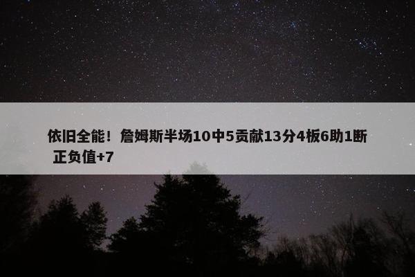 依旧全能！詹姆斯半场10中5贡献13分4板6助1断 正负值+7