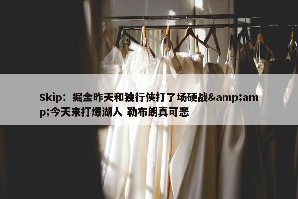 Skip：掘金昨天和独行侠打了场硬战&amp;今天来打爆湖人 勒布朗真可悲