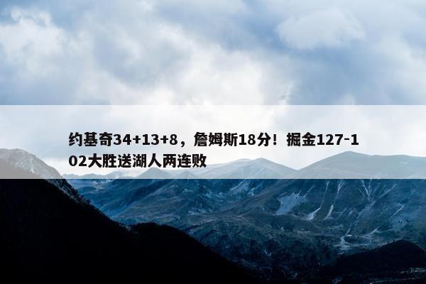 约基奇34+13+8，詹姆斯18分！掘金127-102大胜送湖人两连败