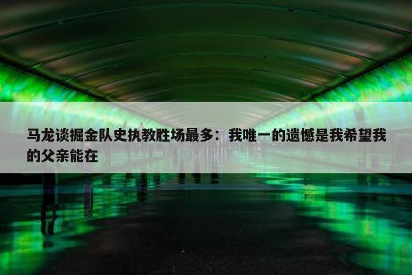 马龙谈掘金队史执教胜场最多：我唯一的遗憾是我希望我的父亲能在